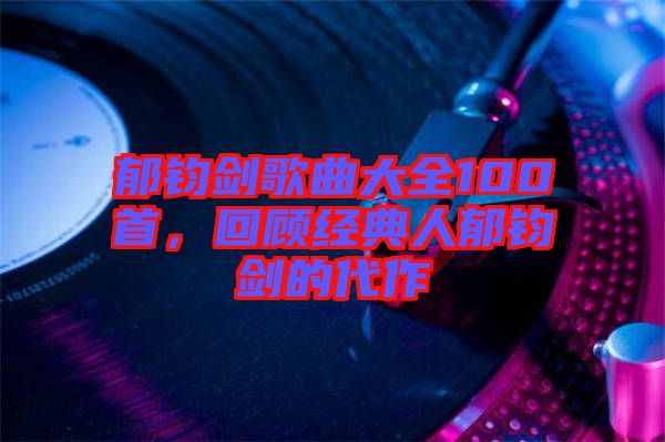 郁鈞劍歌曲大全100首,回顧經(jīng)典人郁鈞劍的代作