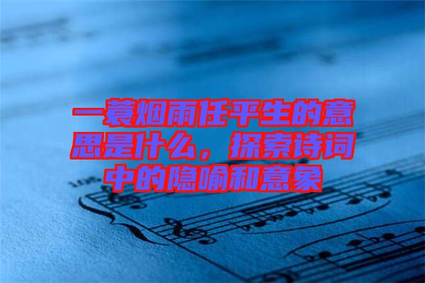 一蓑煙雨任平生的意思是什么,探索詩詞中的隱喻和意象