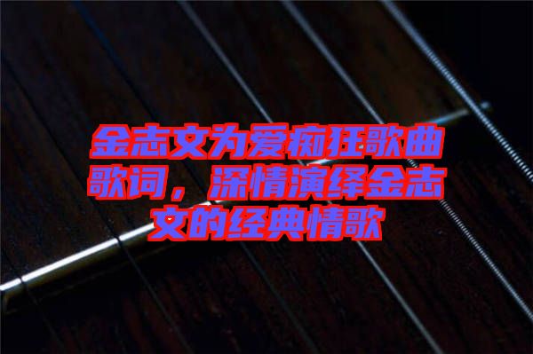金志文為愛癡狂歌曲歌詞,深情演繹金志文的經(jīng)典情歌