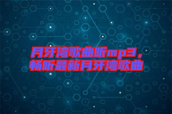 月牙灣歌曲聽mp3,暢聽最新月牙灣歌曲