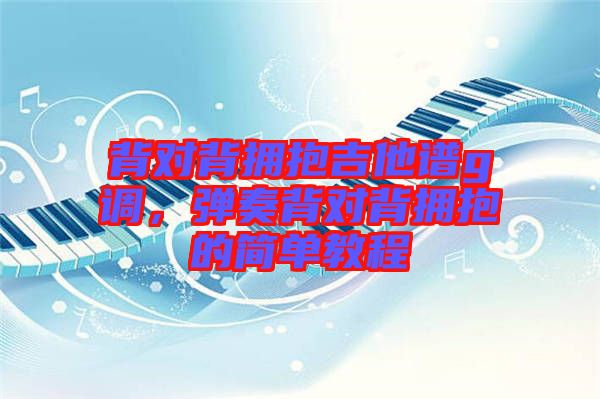 背對背擁抱吉他譜g調,彈奏背對背擁抱的簡單教程