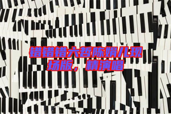 錯錯錯六哲陳娟兒現場版,精演唱