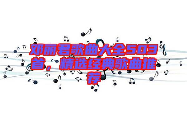 鄧麗君歌曲大全503首,精選經(jīng)典歌曲推薦