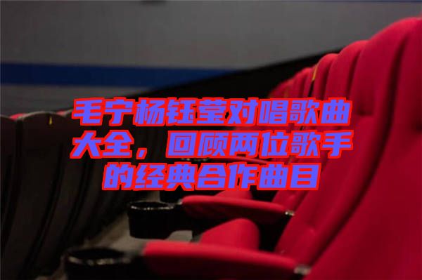 毛寧楊鈺瑩對唱歌曲大全,回顧兩位歌手的經典合作曲目