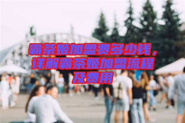 霸茶姬加盟費多少錢，詳解霸茶姬加盟流程及費用