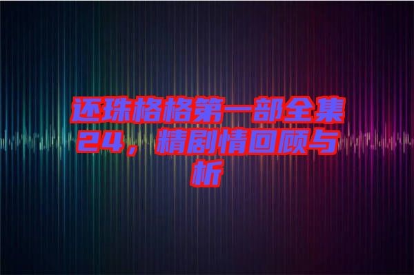 還珠格格第一部全集24,精劇情回顧與析