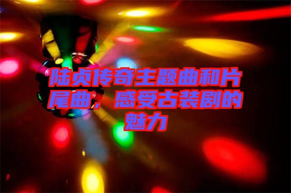 陸貞傳奇主題曲和片尾曲,感受古裝劇的魅力