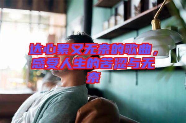 達(dá)心累又無奈的歌曲,感受人生的苦澀與無奈