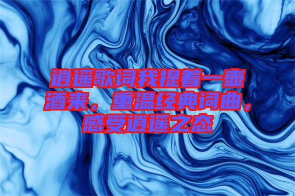 逍遙歌詞我提著一壺酒來,重溫經(jīng)典詞曲,感受逍遙之態(tài)
