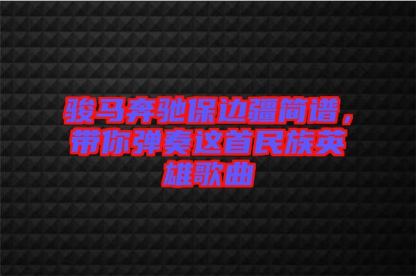 駿馬奔馳保邊疆簡譜,帶你彈奏這首民族英雄歌曲