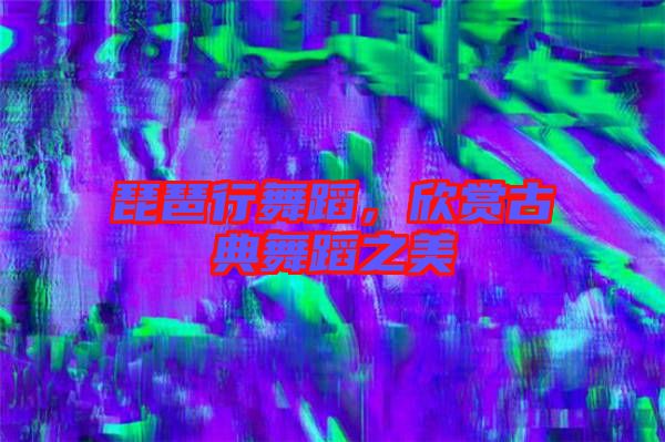 琵琶行舞蹈,欣賞古典舞蹈之美