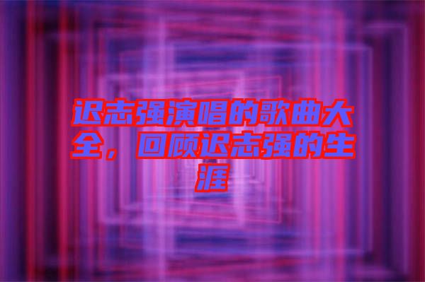 遲志強演唱的歌曲大全,回顧遲志強的生涯