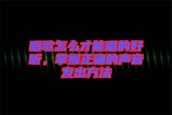 唱歌怎么才能唱的好聽,掌握正確的聲音發出方法