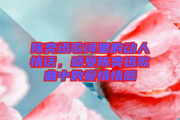 陳奕迅歌詞里的動人情話,感受陳奕迅歌曲中的愛情情感