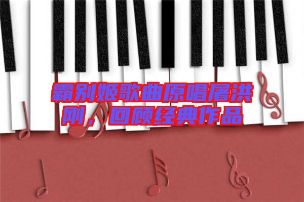 霸別姬歌曲原唱屠洪剛,回顧經典作品