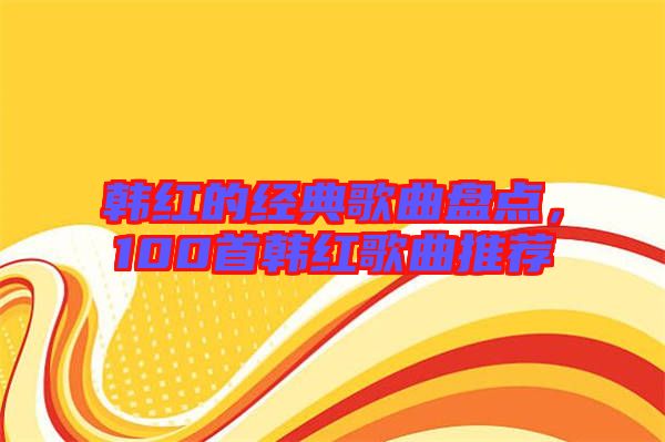 韓紅的經(jīng)典歌曲盤點(diǎn),100首韓紅歌曲推薦