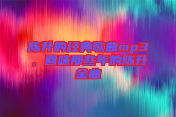 陳升的經典歌曲mp3,回味那些年的陳升金曲