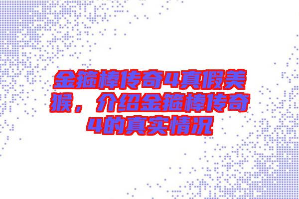 金箍棒傳奇4真假美猴,介紹金箍棒傳奇4的真實情況