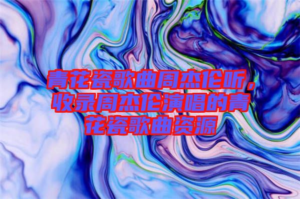 青花瓷歌曲周杰倫聽(tīng),收錄周杰倫演唱的青花瓷歌曲資源