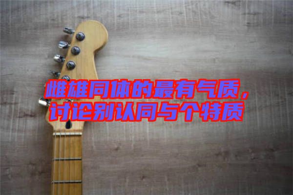 雌雄同體的最有氣質(zhì),討論別認(rèn)同與個(gè)特質(zhì)