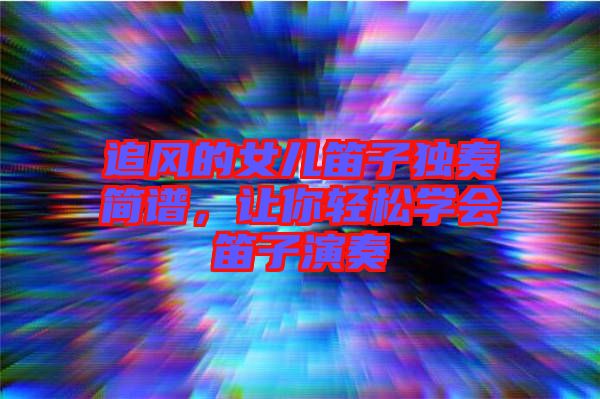 追風的女兒笛子獨奏簡譜,讓你輕松學會笛子演奏