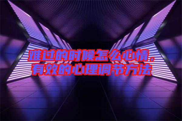 難過的時(shí)候怎么心情,有效的心理調(diào)節(jié)方法