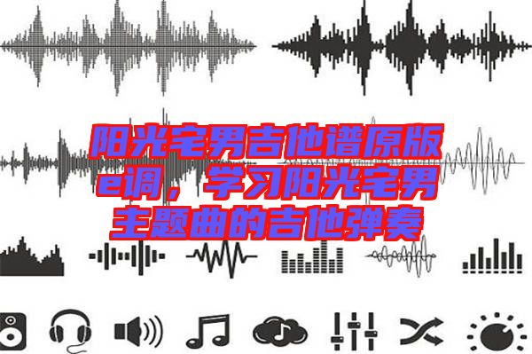 陽光宅男吉他譜原版e調,學習陽光宅男主題曲的吉他彈奏