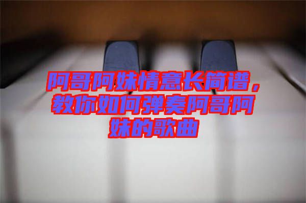 阿哥阿妹情意長簡譜,教你如何彈奏阿哥阿妹的歌曲