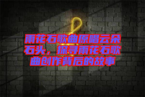 雨花石歌曲原唱云朵石頭,探尋雨花石歌曲創作背后的故事