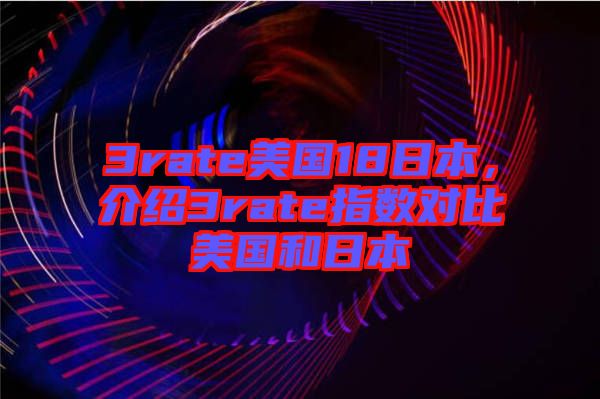 3rate美國18日本,介紹3rate指數(shù)對比美國和日本