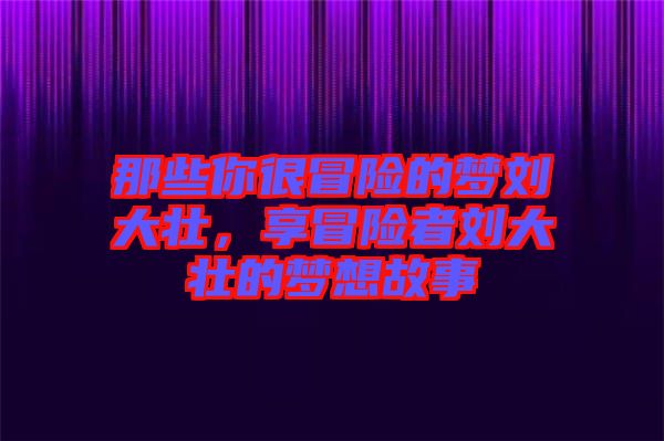 那些你很冒險的夢劉大壯，享冒險者劉大壯的夢想故事