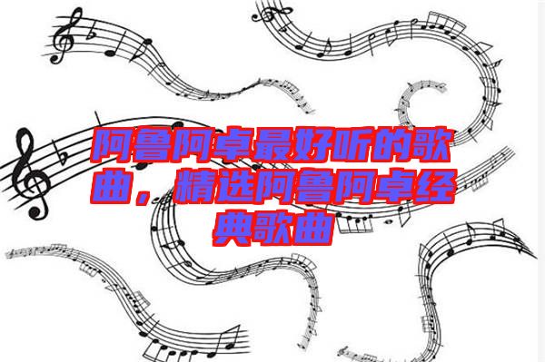 阿魯阿卓最好聽的歌曲,精選阿魯阿卓經典歌曲