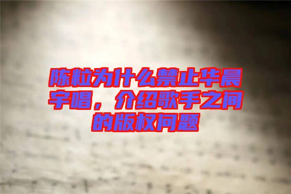 陳粒為什么禁止華晨宇唱,介紹歌手之間的版權問題