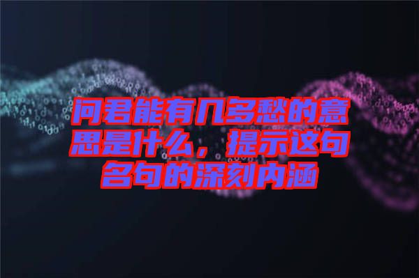 問君能有幾多愁的意思是什么,提示這句名句的深刻內(nèi)涵