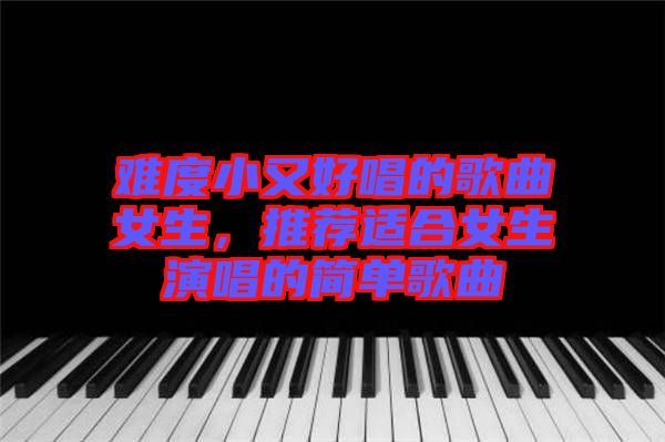 難度小又好唱的歌曲女生，推薦適合女生演唱的簡單歌曲