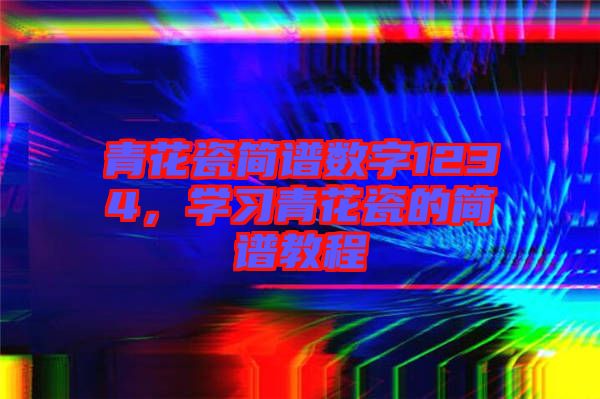 青花瓷簡譜數(shù)字1234,學(xué)習(xí)青花瓷的簡譜教程
