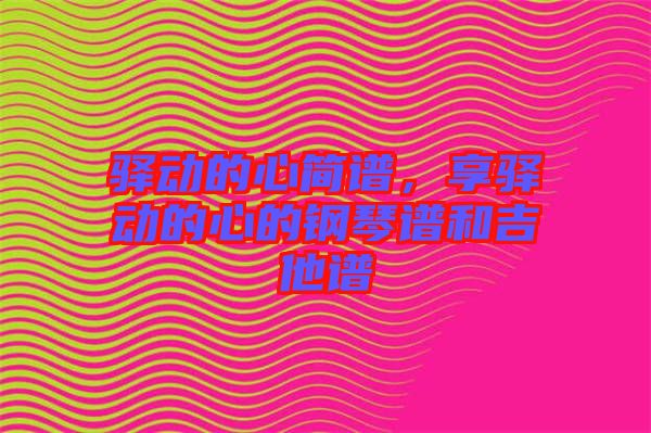 驛動的心簡譜,享驛動的心的鋼琴譜和吉他譜