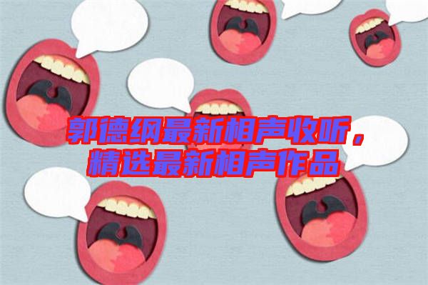 郭德綱最新相聲收聽,精選最新相聲作品