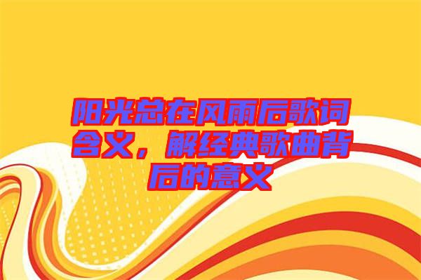 陽光總在風(fēng)雨后歌詞含義,解經(jīng)典歌曲背后的意義