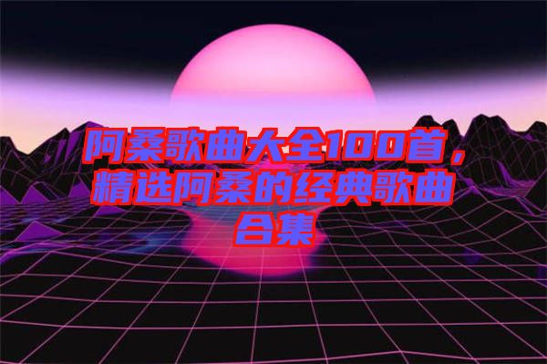 阿桑歌曲大全100首,精選阿桑的經典歌曲合集