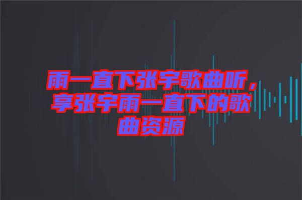 雨一直下張宇歌曲聽(tīng),享張宇雨一直下的歌曲資源