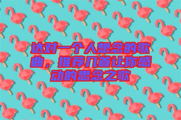 達對一個人想念的歌曲,推薦幾首讓你感動的思念之歌