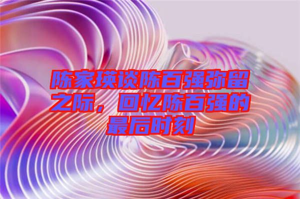 陳家瑛談陳百強彌留之際,回憶陳百強的最后時刻