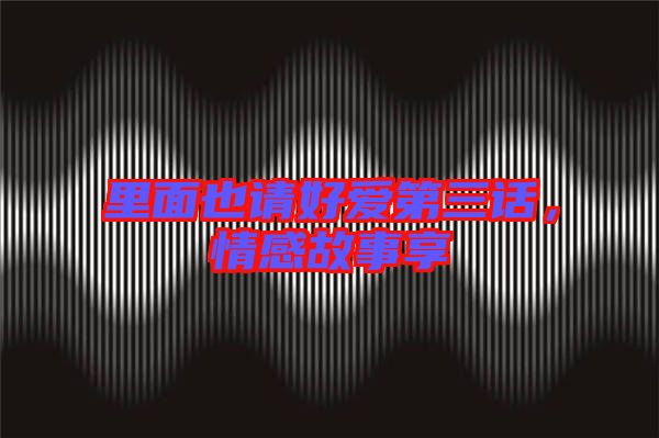 里面也請好愛第三話,情感故事享