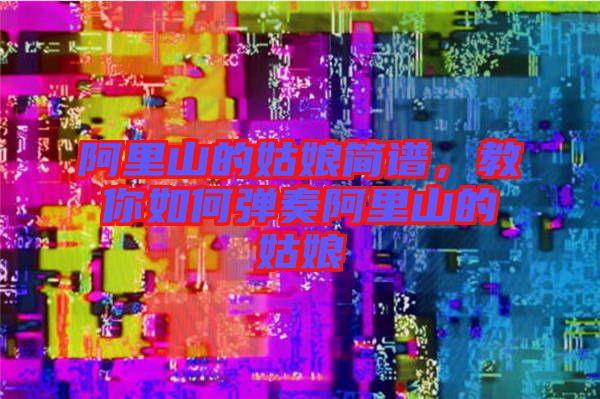 阿里山的姑娘簡譜,教你如何彈奏阿里山的姑娘