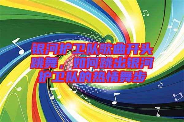 銀河護衛隊歌曲開頭跳舞,如何跳出銀河護衛隊的熱情舞步