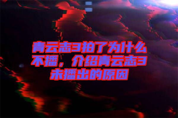 青云志3拍了為什么不播,介紹青云志3未播出的原因