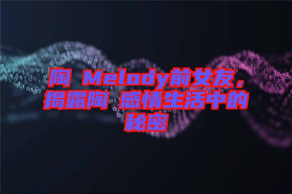 陶喆Melody前女友,揭露陶喆感情生活中的秘密
