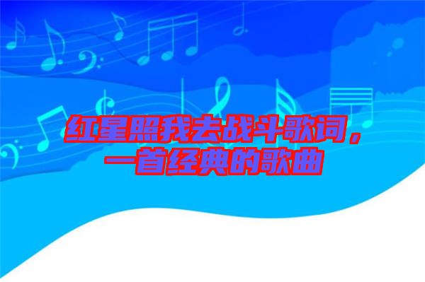 紅星照我去戰(zhàn)斗歌詞,一首經(jīng)典的歌曲