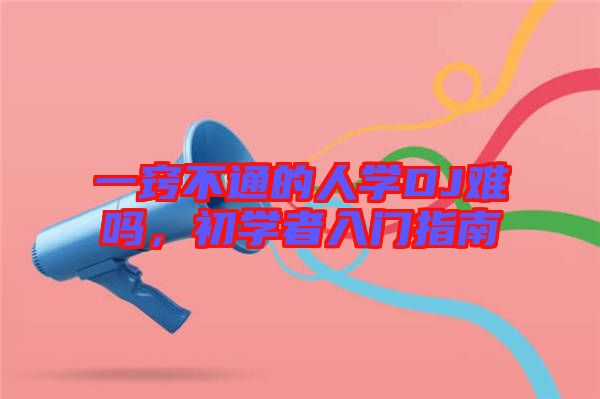 一竅不通的人學(xué)DJ難嗎,初學(xué)者入門(mén)指南